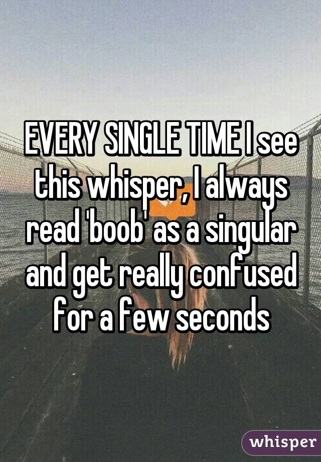 EVERY SINGLE TIME I see this whisper, I always read 'boob' as a singular and get really confused for a few seconds