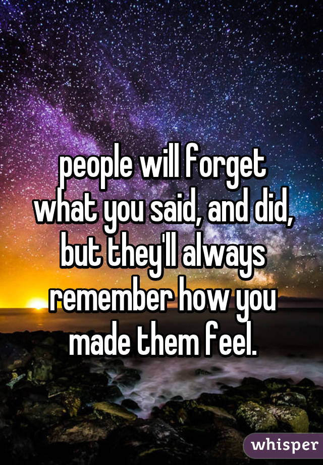 
people will forget what you said, and did, but they'll always remember how you made them feel.