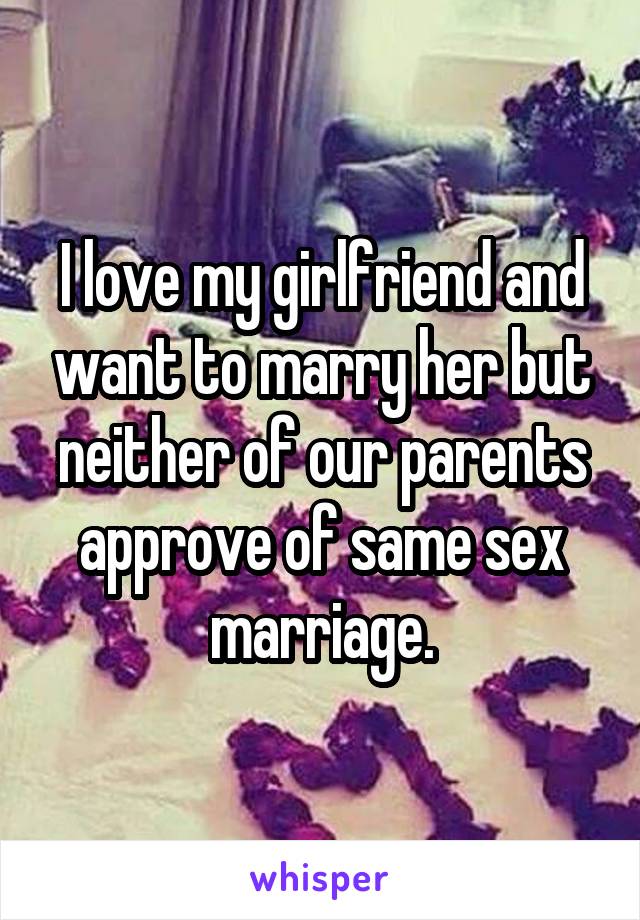 I love my girlfriend and want to marry her but neither of our parents approve of same sex marriage.