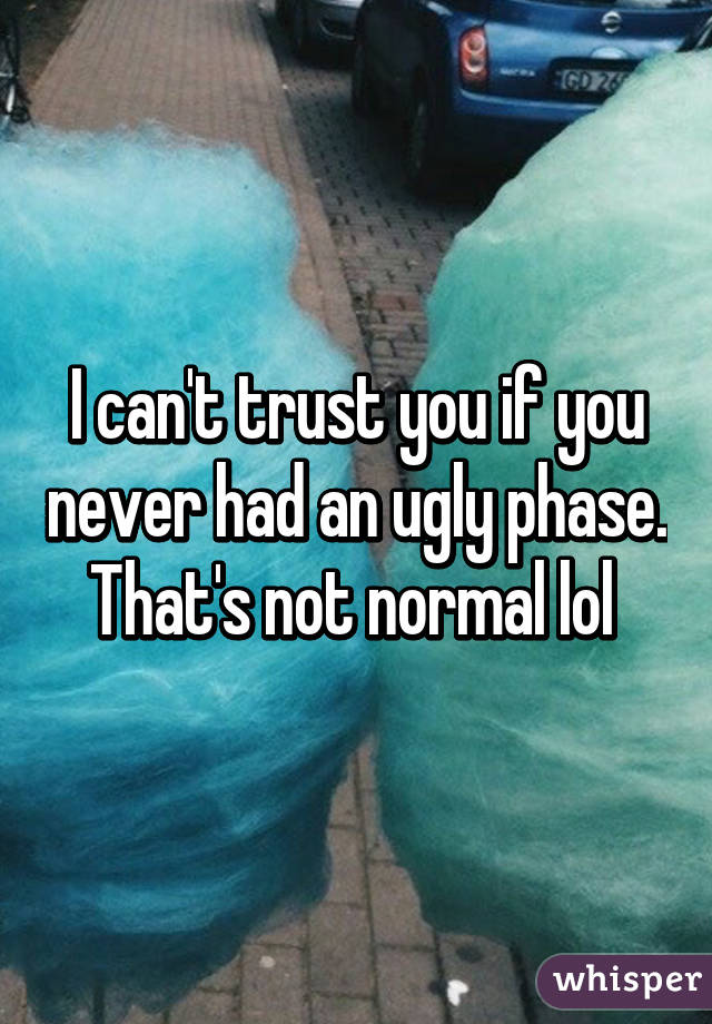 I can't trust you if you never had an ugly phase. That's not normal lol 