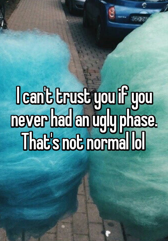 I can't trust you if you never had an ugly phase. That's not normal lol 