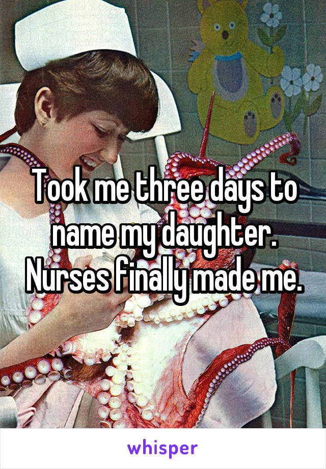 Took me three days to name my daughter. Nurses finally made me.