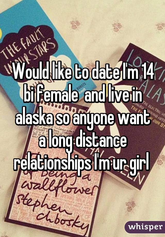 Would like to date I'm 14 bi female  and live in alaska so anyone want a long distance relationships I'm ur girl 