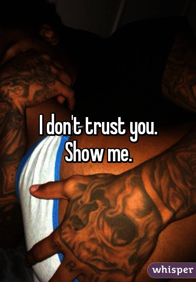 I don't trust you.
Show me.