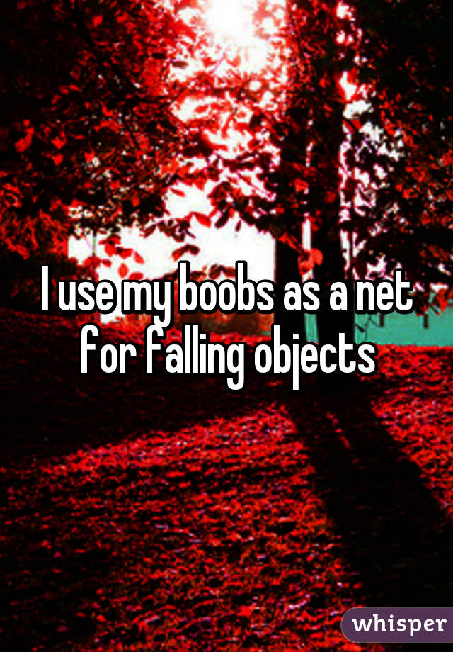 I use my boobs as a net for falling objects