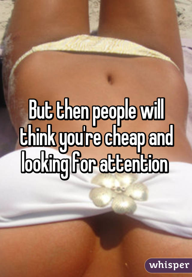 But then people will think you're cheap and looking for attention 