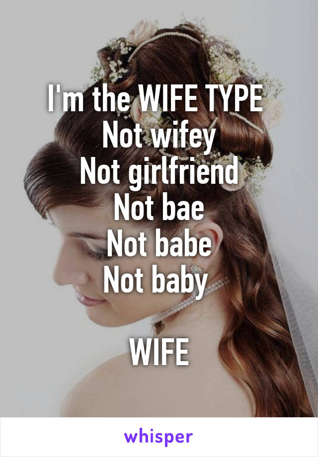 I'm the WIFE TYPE 
Not wifey
Not girlfriend
Not bae
Not babe
Not baby 

WIFE
