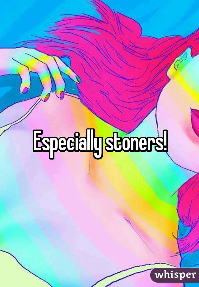 Especially stoners!