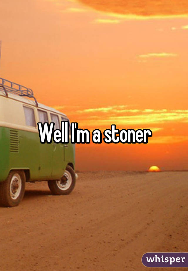 Well I'm a stoner