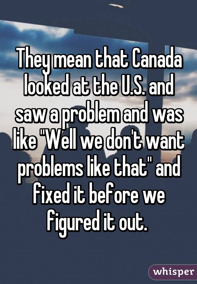 They mean that Canada looked at the U.S. and saw a problem and was like "Well we don't want problems like that" and fixed it before we figured it out. 