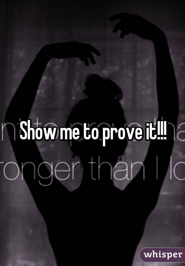 Show me to prove it!!!