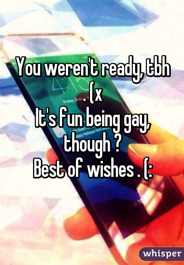 You weren't ready, tbh . (x
It's fun being gay, though ❤
Best of wishes . (:

