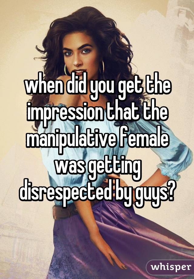 when did you get the impression that the manipulative female was getting disrespected by guys?