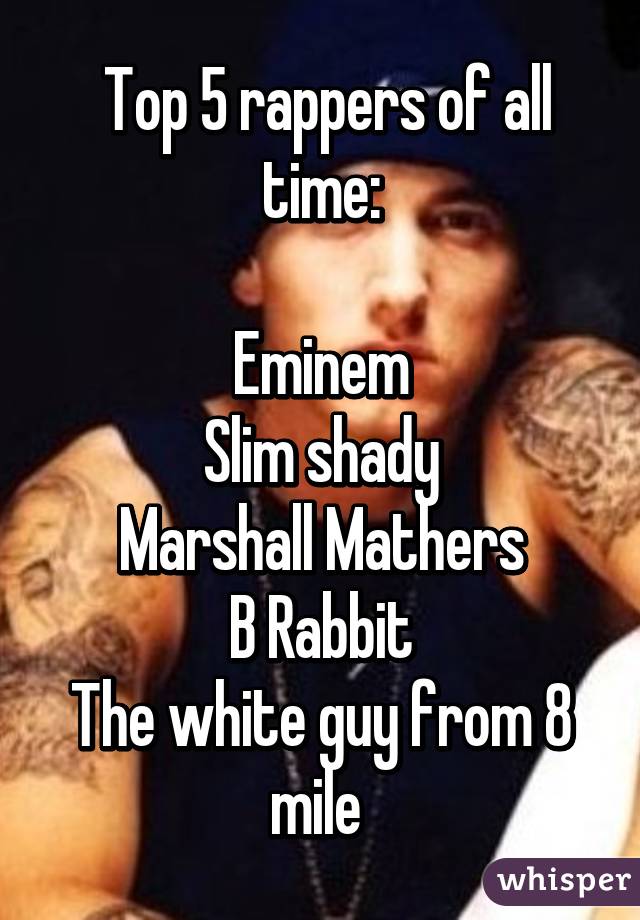  Top 5 rappers of all time:

Eminem
Slim shady
Marshall Mathers
B Rabbit
The white guy from 8 mile 
