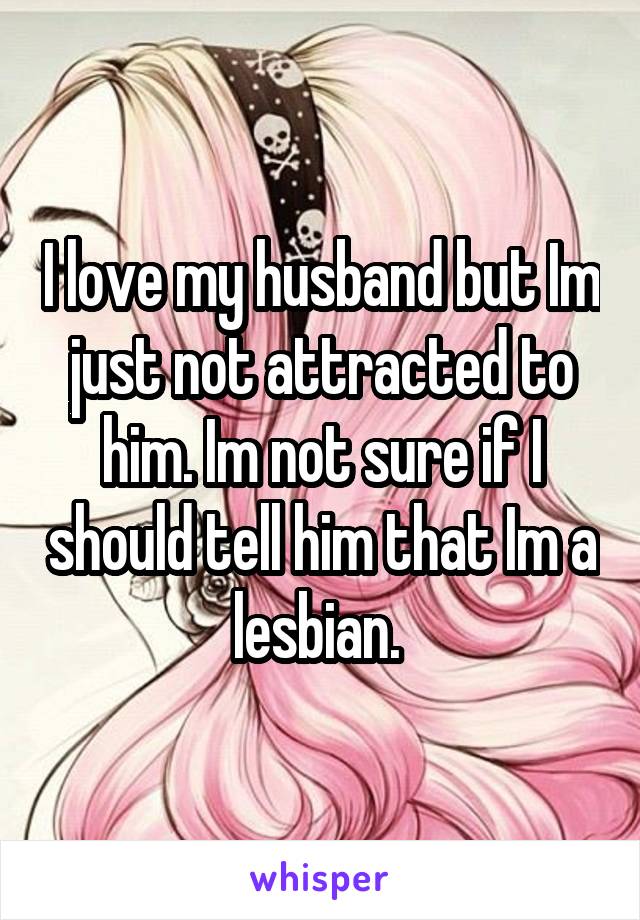 I love my husband but Im just not attracted to him. Im not sure if I should tell him that Im a lesbian. 