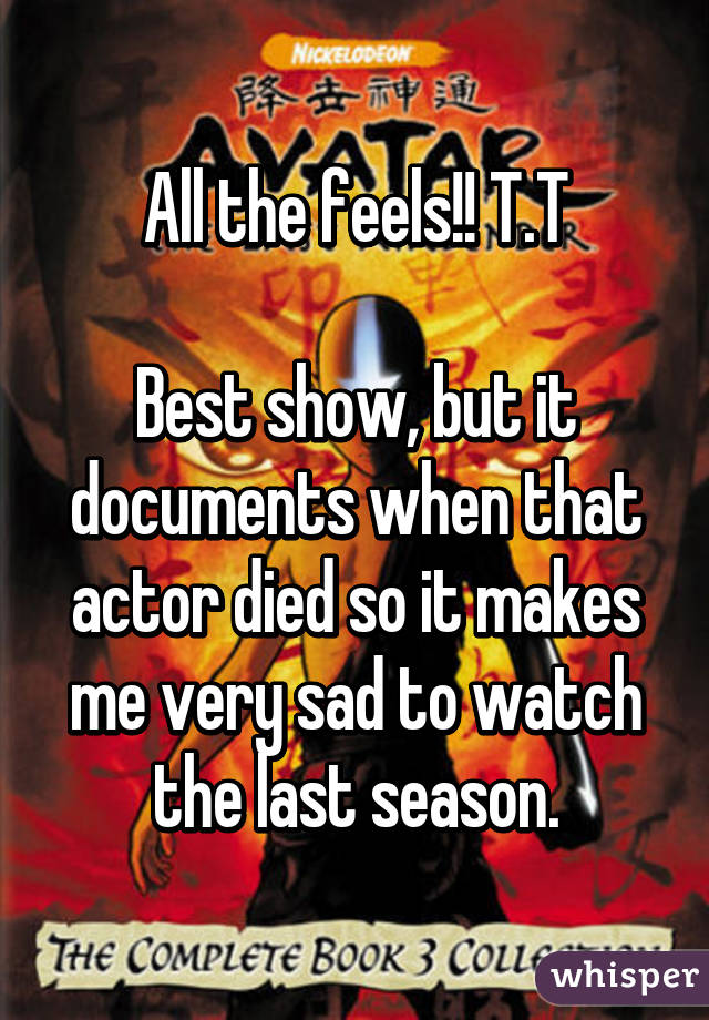 All the feels!! T.T

Best show, but it documents when that actor died so it makes me very sad to watch the last season.