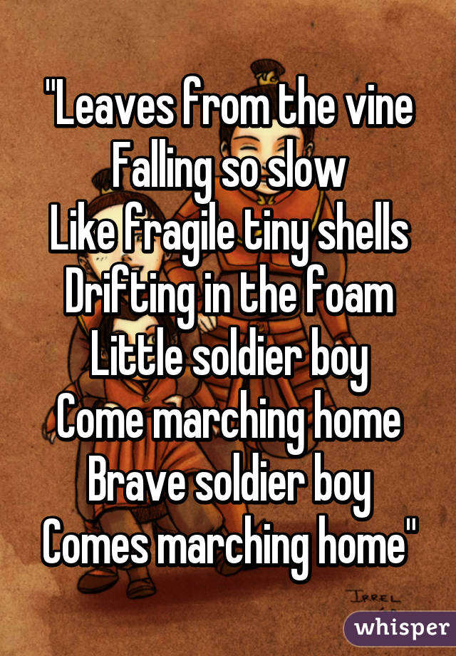 "Leaves from the vine
Falling so slow
Like fragile tiny shells
Drifting in the foam
Little soldier boy
Come marching home
Brave soldier boy
Comes marching home"