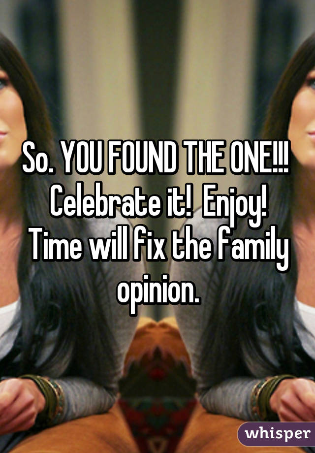 So. YOU FOUND THE ONE!!!  Celebrate it!  Enjoy! Time will fix the family opinion.