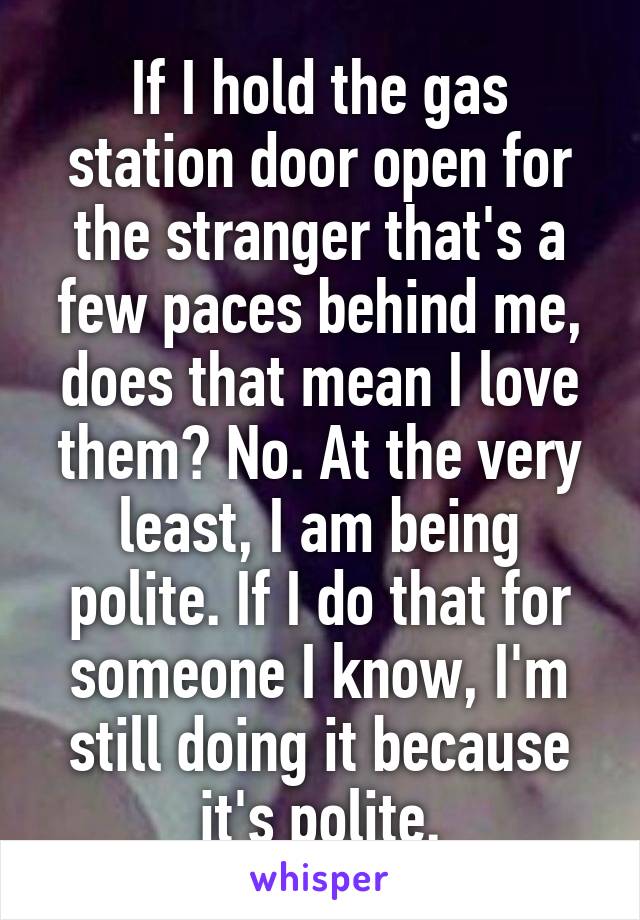 If I hold the gas station door open for the stranger that's a few paces behind me, does that mean I love them? No. At the very least, I am being polite. If I do that for someone I know, I'm still doing it because it's polite.