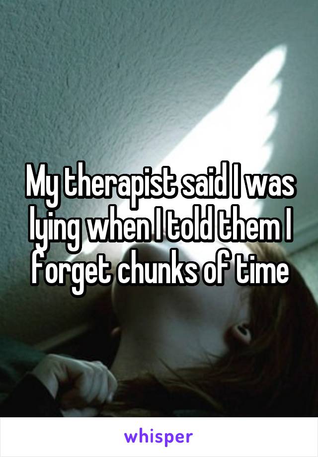 My therapist said I was lying when I told them I forget chunks of time