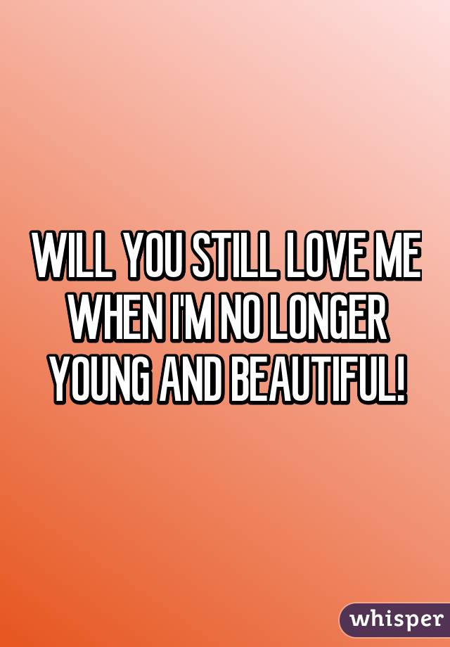 WILL YOU STILL LOVE ME WHEN I'M NO LONGER YOUNG AND BEAUTIFUL!