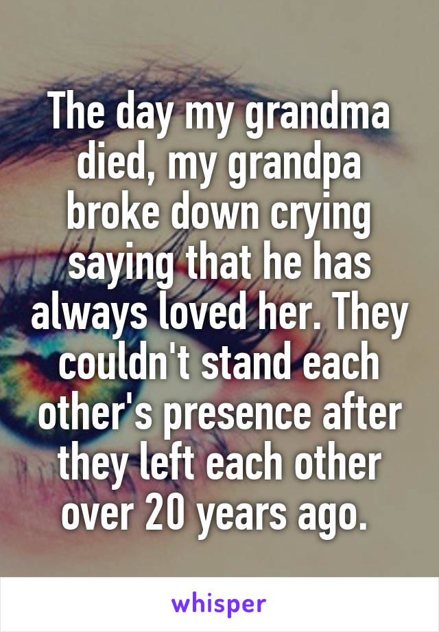 The day my grandma died, my grandpa broke down crying saying that he has always loved her. They couldn't stand each other's presence after they left each other over 20 years ago. 