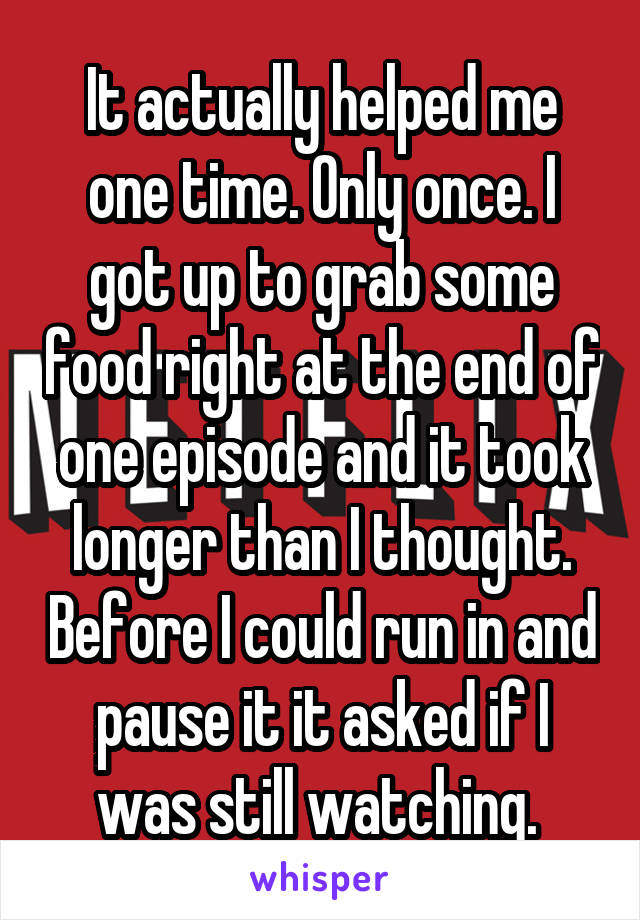 It actually helped me one time. Only once. I got up to grab some food right at the end of one episode and it took longer than I thought. Before I could run in and pause it it asked if I was still watching. 