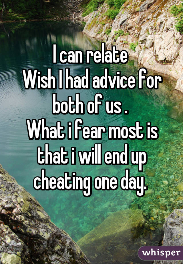 I can relate 
Wish I had advice for both of us . 
What i fear most is that i will end up cheating one day. 
