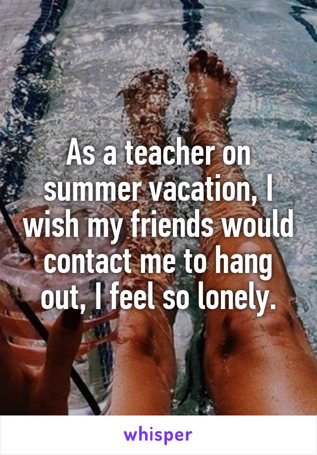 As a teacher on summer vacation, I wish my friends would contact me to hang out, I feel so lonely.