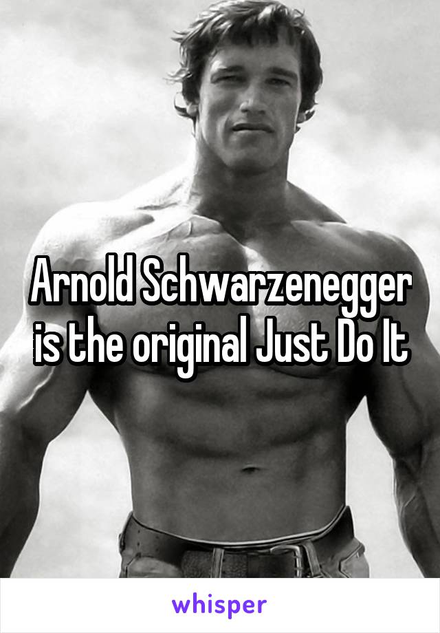 Arnold Schwarzenegger is the original Just Do It