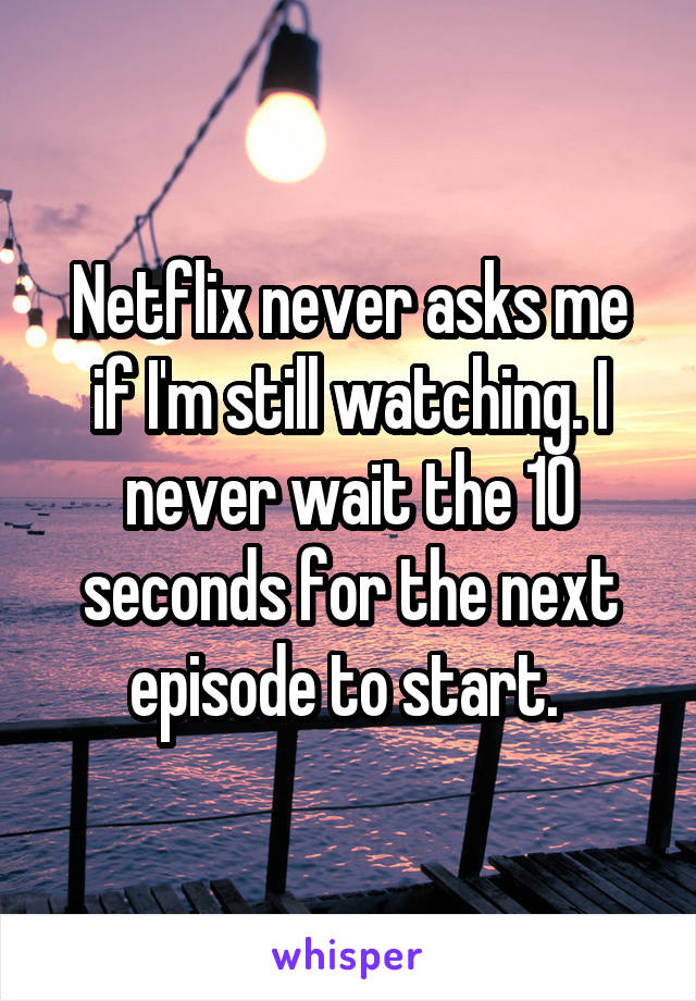 Netflix never asks me if I'm still watching. I never wait the 10 seconds for the next episode to start. 