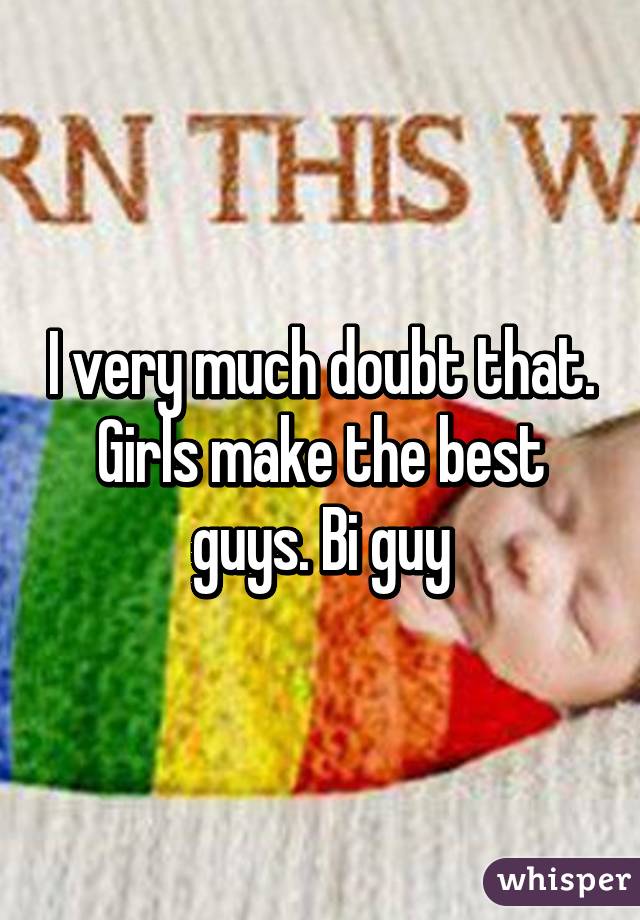 I very much doubt that. Girls make the best guys. Bi guy