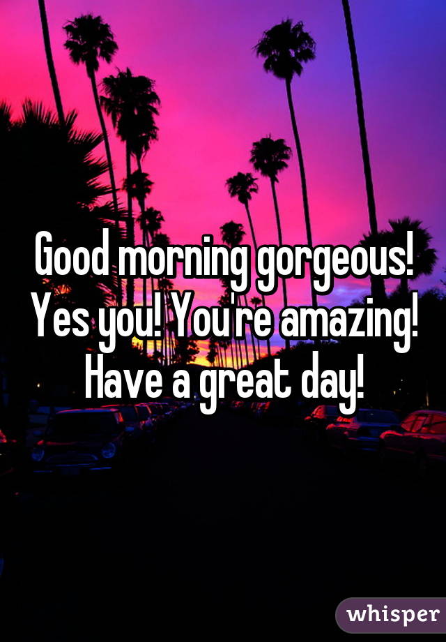Good morning gorgeous! Yes you! You're amazing!  Have a great day! 