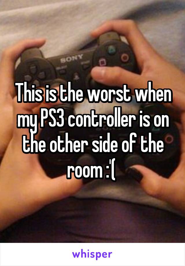 This is the worst when my PS3 controller is on the other side of the room :'( 