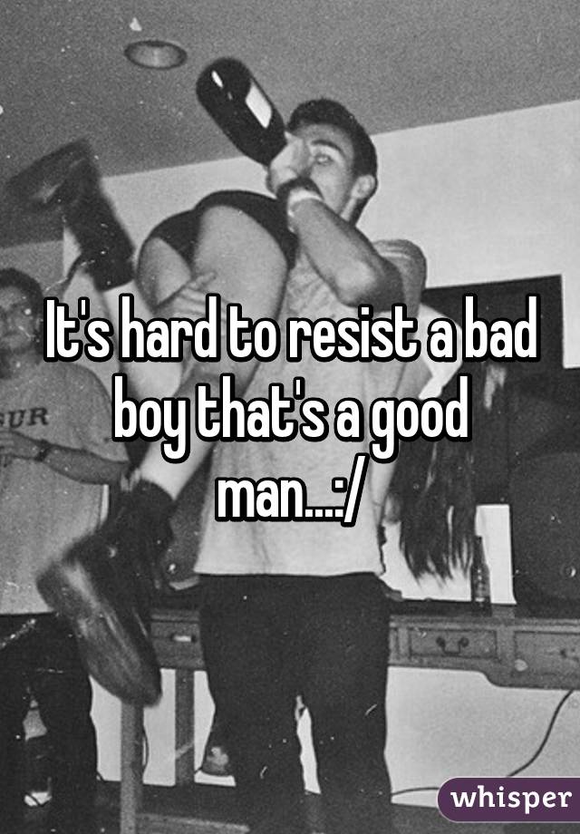 It's hard to resist a bad boy that's a good man...:/
