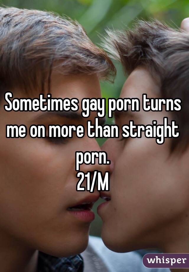 Sometimes gay porn turns me on more than straight porn. 
21/M
