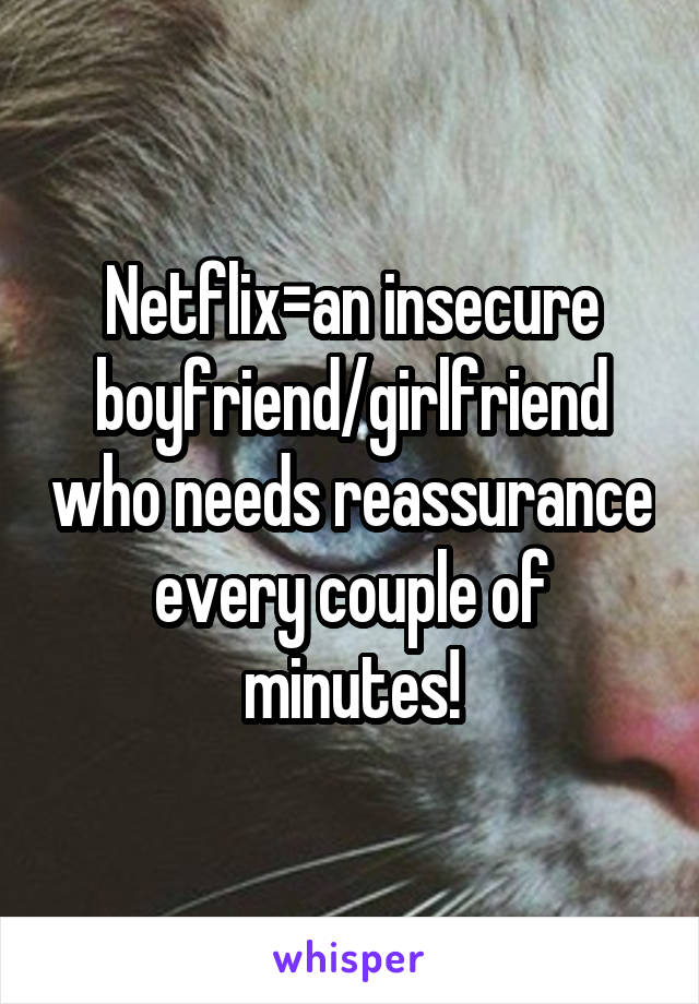 Netflix=an insecure boyfriend/girlfriend who needs reassurance every couple of minutes!