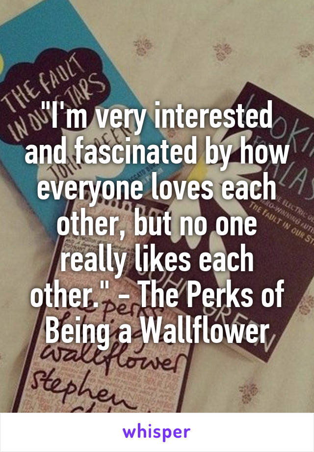 "I'm very interested and fascinated by how everyone loves each other, but no one really likes each other." - The Perks of Being a Wallflower
