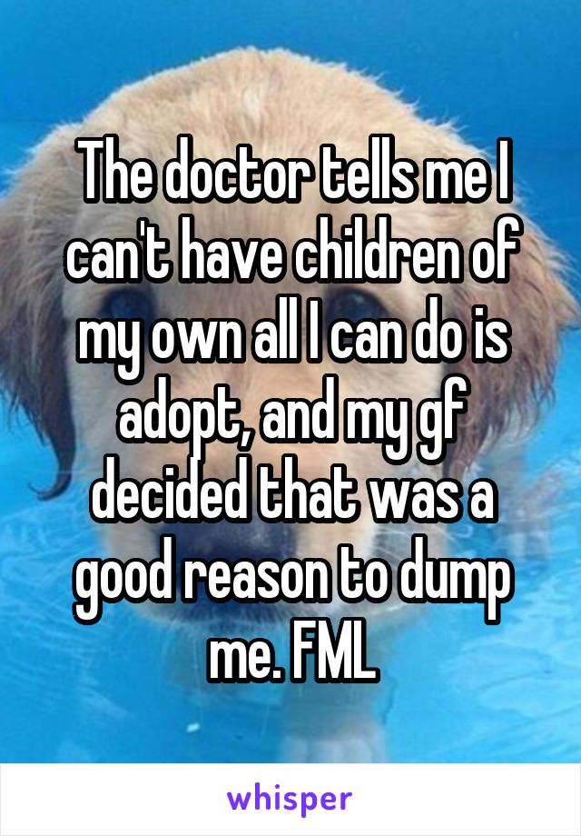 The doctor tells me I can't have children of my own all I can do is adopt, and my gf decided that was a good reason to dump me. FML