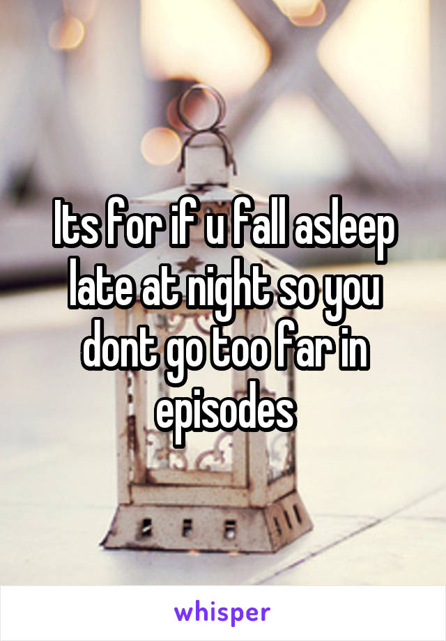 Its for if u fall asleep late at night so you dont go too far in episodes