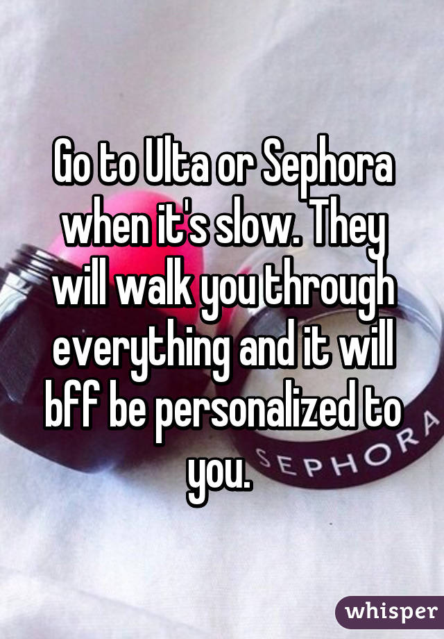 Go to Ulta or Sephora when it's slow. They will walk you through everything and it will bff be personalized to you. 