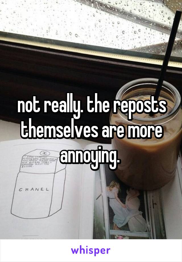 not really. the reposts themselves are more annoying. 