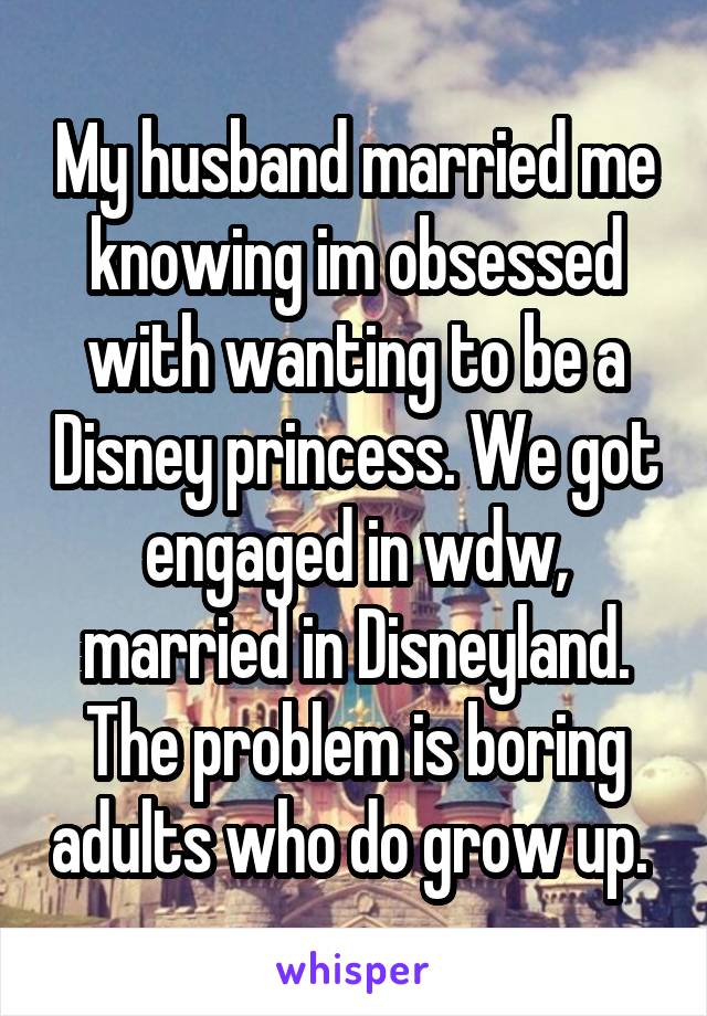 My husband married me knowing im obsessed with wanting to be a Disney princess. We got engaged in wdw, married in Disneyland. The problem is boring adults who do grow up. 