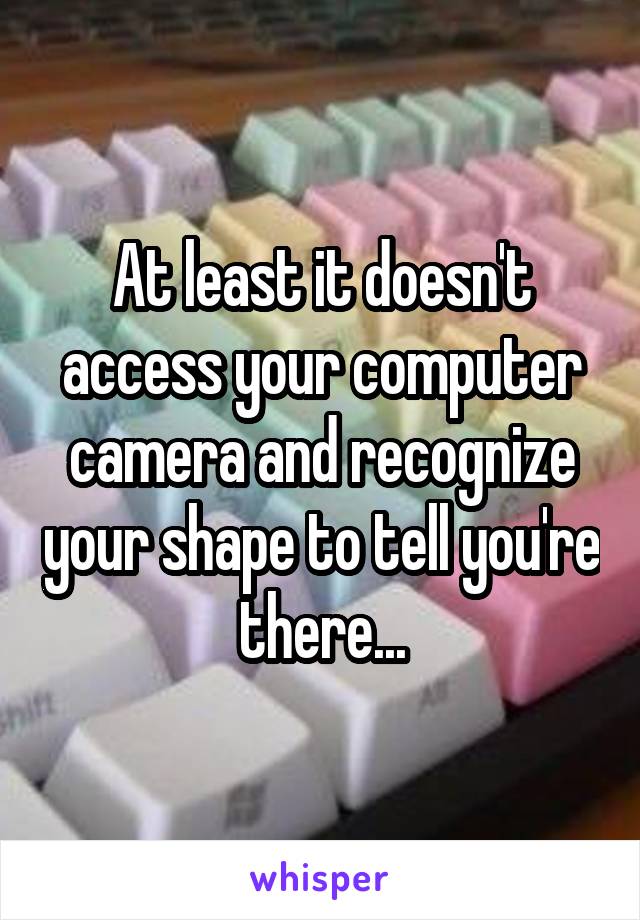 At least it doesn't access your computer camera and recognize your shape to tell you're there...