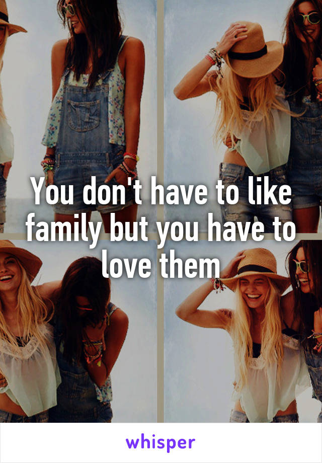 You don't have to like family but you have to love them