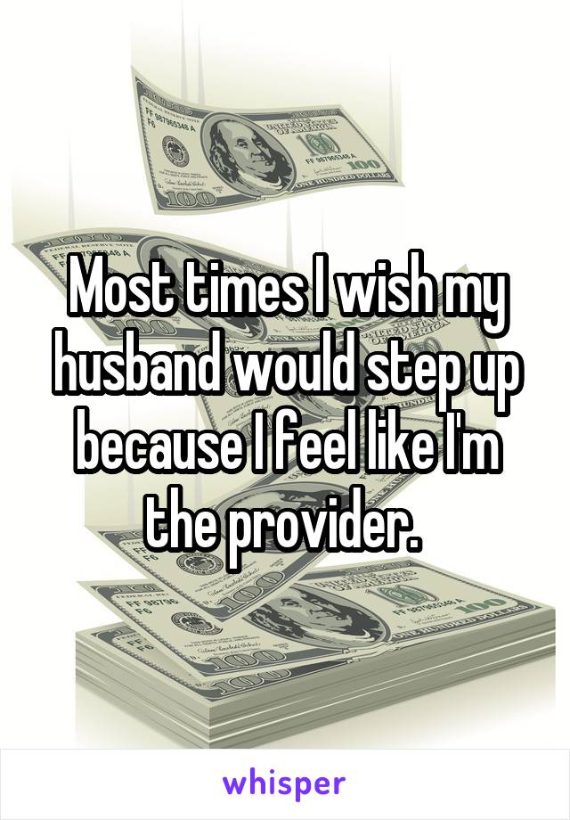 Most times I wish my husband would step up because I feel like I'm the provider. 