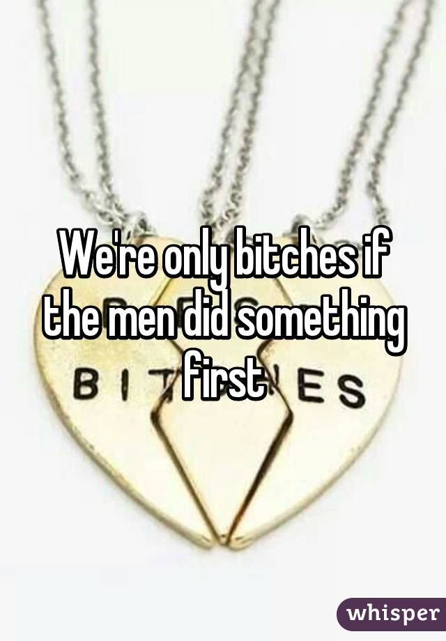 We're only bitches if the men did something first