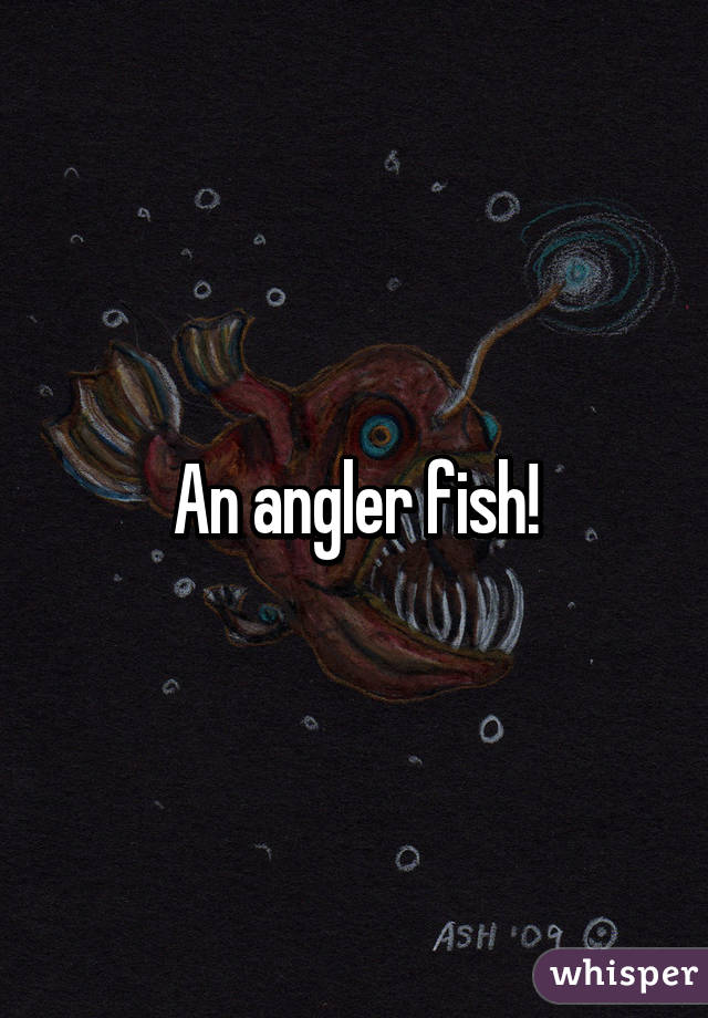 An angler fish!