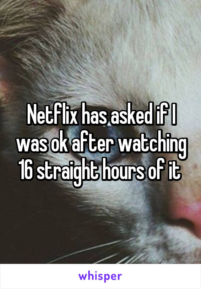 Netflix has asked if I was ok after watching 16 straight hours of it 