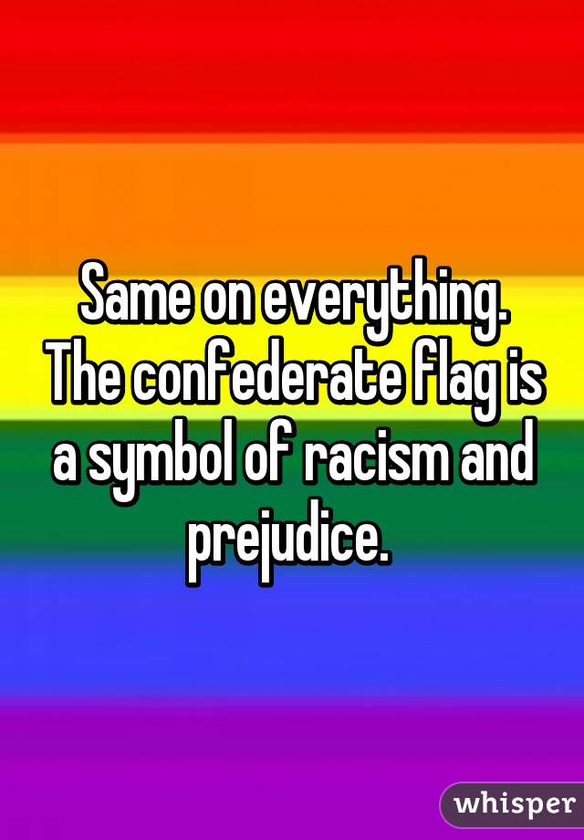 Same on everything. The confederate flag is a symbol of racism and prejudice. 